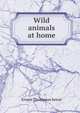 Wild animals at home, E. T. Seton 