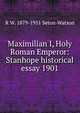 Maximilian I, Holy Roman Emperor: Stanhope historical essay 1901, R W. 1879-1951 Seton-Watson 