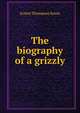 The biography of a grizzly, E. T. Seton 