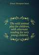 The wild animal play for children, with alternate reading for very young children, E. T. Seton 