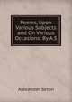 Poems, Upon Various Subjects and On Various Occasions: By A.S., Alexander Seton 
