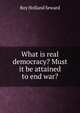What is real democracy? Must it be attained to end war?, Roy Holland Seward 
