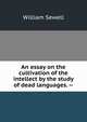 An essay on the cultivation of the intellect by the study of dead languages. --, William Sewell 