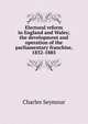 Electoral reform in England and Wales; the development and operation of the parliamentary franchise, 1832-1885, Charles Seymour 
