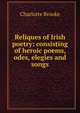 Reliques of Irish poetry: consisting of heroic poems, odes, elegies and songs, Charlotte Brooke 