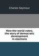 How the world votes; the story of democratic development in elections, Charles Seymour 