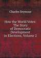How the World Votes: The Story of Democratic Development in Elections, Volume 2, Charles Seymour 