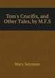 Tom's Crucifix, and Other Tales, by M.F.S., Mary Seymour 