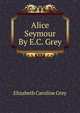 Alice Seymour By E.C. Grey., Elizabeth Caroline Grey 