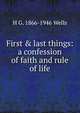 First & last things: a confession of faith and rule of life, H G. 1866-1946 Wells 