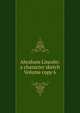 Abraham Lincoln: a character sketch Volume copy 6, 