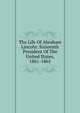 The Life Of Abraham Lincoln: Sixteenth President Of The United States, 1861-1865, 
