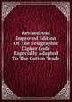 Revised And Improved Edition Of The Telegraphic Cipher Code Especially Adapted To The Cotton Trade, 