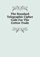 The Standard Telegraphic Cipher Code For The Cotton Trade, 