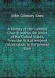 A history of the Catholic Church within the limits of the United States, from the first attempted colonization to the present time, John Gilmary Shea 