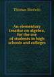 An elementary treatise on algebra, for the use of students in high schools and colleges, Thomas Sherwin 