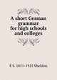 A short German grammar for high schools and colleges, E S. 1851-1925 Sheldon 