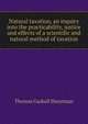 Natural taxation, an inquiry into the practicability, justice and effects of a scientific and natural method of taxation, Shearman, Thomas Gaskell, 1834-1900 
