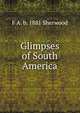 Glimpses of South America, F A. b. 1881 Sherwood 