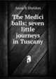 The Medici balls; seven little journeys in Tuscany, Anna R Sheldon 
