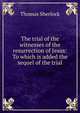 The trial of the witnesses of the resurrection of Jesus: To which is added the sequel of the trial, Thomas Sherlock 