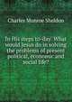 In His steps to-day. What would Jesus do in solving the problems of present political, economic and social life?, Charles Monroe Sheldon 