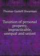 Taxation of personal property, impracticable, unequal and unjust, Shearman, Thomas Gaskell, 1834-1900 