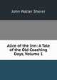 Alice of the Inn: A Tale of the Old Coaching Days, Volume 1, John Walter Sherer 