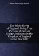 The White Slaves of England: Being True Pictures of Certain Social Conditions in the Kingdom of England in the Year 1897, Sherard, Robert Harborough, 1861-1943 