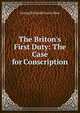The Briton's First Duty: The Case for Conscription, George Richard Francis Shee 