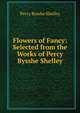 Flowers of Fancy: Selected from the Works of Percy Bysshe Shelley, Shelley Percy Bysshe 