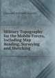 Military Topography for the Mobile Forces, Including Map Reading, Surveying and Sketching, Clarence Osborne Sherrill 