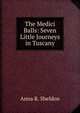 The Medici Balls: Seven Little Journeys in Tuscany, Anna R. Sheldon 
