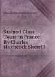 Stained Glass Tours in France: By Charles Hitchcock Sherrill, Charles Hitchcock Sherrill 