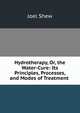 Hydrotherapy, Or, the Water-Cure: Its Principles, Processes, and Modes of Treatment ., Joel Shew 