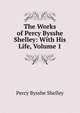 The Works of Percy Bysshe Shelley: With His Life, Volume 1, Shelley Percy Bysshe 