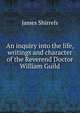 An inquiry into the life, writings and character of the Reverend Doctor William Guild, James Shirrefs 