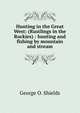 Hunting in the Great West: (Rustlings in the Rockies) : hunting and fishing by mountain and stream., George O. Shields 