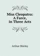 Miss Cleopatra: A Farce, in Three Acts, Arthur Shirley 