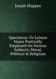 Specimens: Or Leisure Hours Poetically Employed On Various Subjects; Moral, Political & Religious., Josiah Shippey 