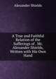 A True and Faithful Relation of the Sufferings of . Mr. Alexander Shields, Written with His Own Hand, Alexander Shields 