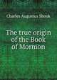 The true origin of the Book of Mormon, Charles Augustus Shook 