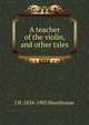 A teacher of the violin, and other tales, J H. 1834-1903 Shorthouse 