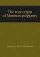 The true origin of Mormon polygamy, Charles A. 1876-1939 Shook 