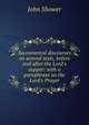 Sacramental discourses on several texts, before and after the Lord's supper: with a paraphrase on the Lord's Prayer, John Shower 
