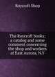 The Roycroft books; a catalog and some comment concerning the shop and workers at East Aurora, N.Y, Roycroft Shop 