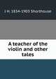 A teacher of the violin and other tales, J H. 1834-1903 Shorthouse 
