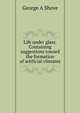 Life under glass. Containing suggestions toward the formation of artificial climates, George A Shove 