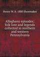 Allegheny episodes; folk lore and legends collected in northern and western Pennsylvania, Henry W. b. 1880 Shoemaker 