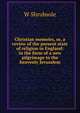 Christian memoirs, or, a review of the present state of religion in England: in the form of a new pilgrimage to the heavenly Jerusalem, W Shrubsole 